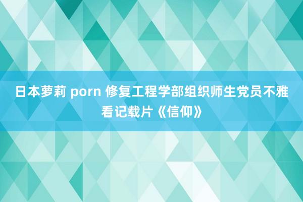 日本萝莉 porn 修复工程学部组织师生党员不雅看记载片《信仰》