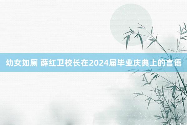 幼女如厕 薛红卫校长在2024届毕业庆典上的言语