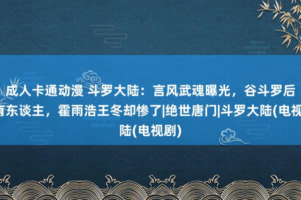 成人卡通动漫 斗罗大陆：言风武魂曝光，谷斗罗后继有东谈主，霍雨浩王冬却惨了|绝世唐门|斗罗大陆(电视剧)