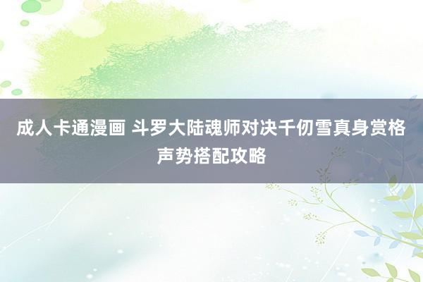 成人卡通漫画 斗罗大陆魂师对决千仞雪真身赏格声势搭配攻略