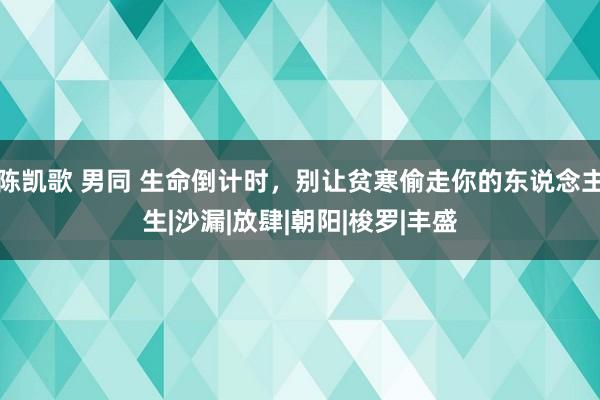 陈凯歌 男同 生命倒计时，别让贫寒偷走你的东说念主生|沙漏|放肆|朝阳|梭罗|丰盛