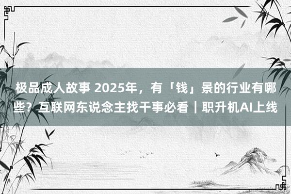 极品成人故事 2025年，有「钱」景的行业有哪些？互联网东说念主找干事必看｜职升机AI上线